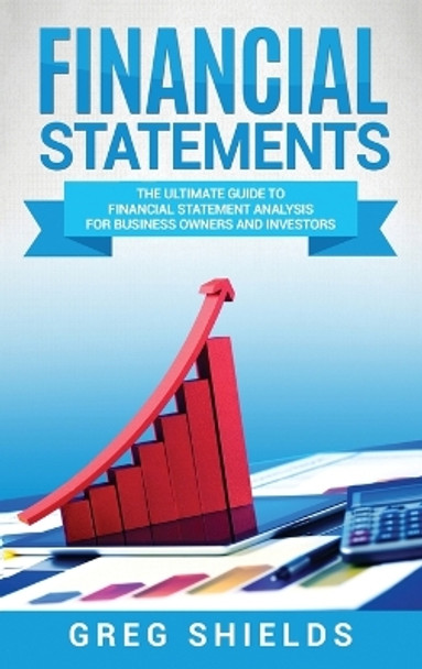 Financial Statements: The Ultimate Guide to Financial Statement Analysis for Business Owners and Investors by Greg Shields 9781647483548