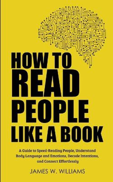 How to Read People Like a Book: A Guide to Speed-Reading People, Understand Body Language and Emotions, Decode Intentions, and Connect Effortlessly by James W Williams 9798626717518