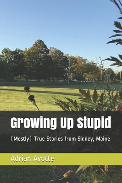 Growing Up Stupid: (Mostly) True Stories from Sidney, Maine by Adrian Ayotte 9798594060777