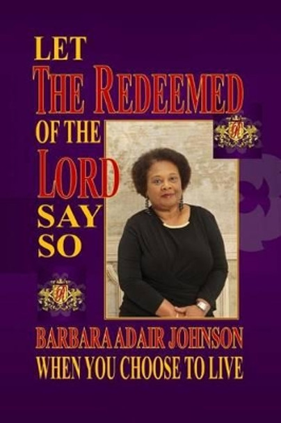 Let The Redeemed of the Lord Say So: When You Choose to Live by Barbara Adair Johnson 9781499223859