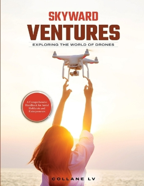 Skyward Ventures: A Comprehensive Handbook for Aerial Hobbyists and Entrepreneurs by Collane LV 9781803627298