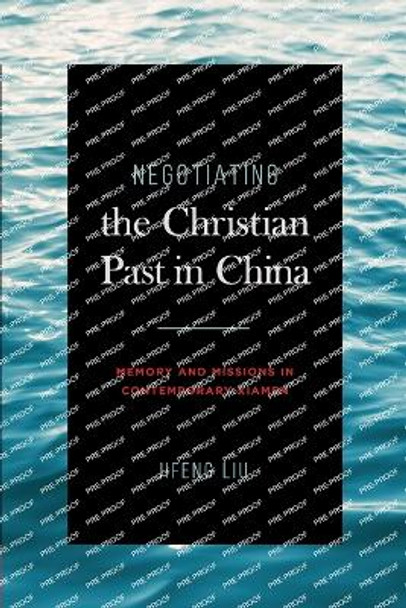 Negotiating the Christian Past in China: Memory and Missions in Contemporary Xiamen by Jifeng Liu 9780271092881