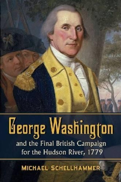 George Washington and the Final British Campaign for the Hudson River, 1779 by Michael Schellhammer 9780786468072