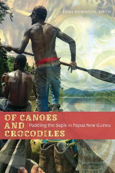 Of Canoes and Crocodiles: Paddling the Sepik in Papua New Guinea by Tony Robinson-Smith 9781772127348