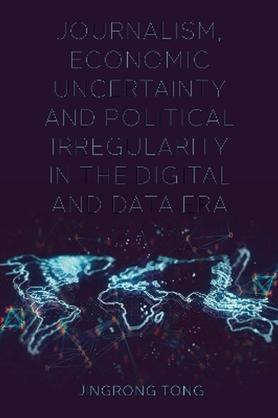 Journalism, Economic Uncertainty and Political Irregularity in the Digital and Data Era by Jingrong Tong 9781800435599