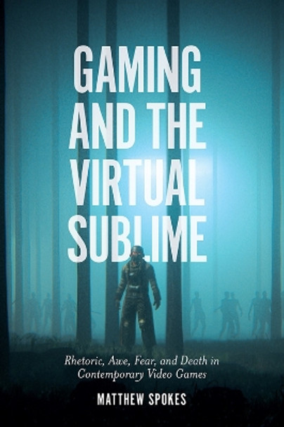 Gaming and the Virtual Sublime: Rhetoric, awe, fear, and death in contemporary video games by Matthew Spokes 9781838674328