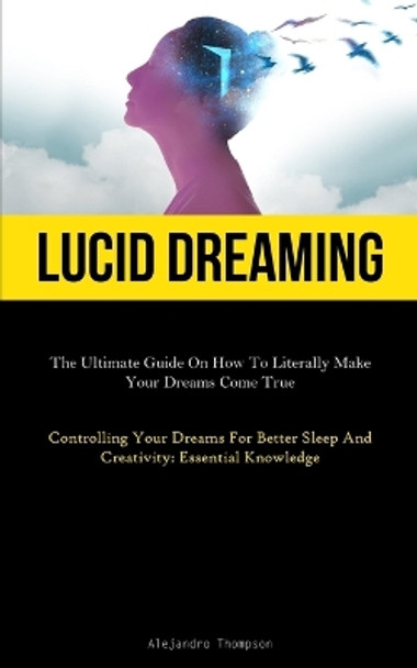 Lucid Dreaming: The Ultimate Guide On How To Literally Make Your Dreams Come True (Controlling Your Dreams For Better Sleep And Creativity: Essential Knowledge) by Alejandro Thompson 9781837876273