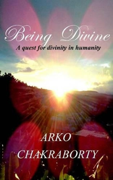 Being Divine: A quest for divinity in humanity by MR Arko Chakraborty 9781532799211
