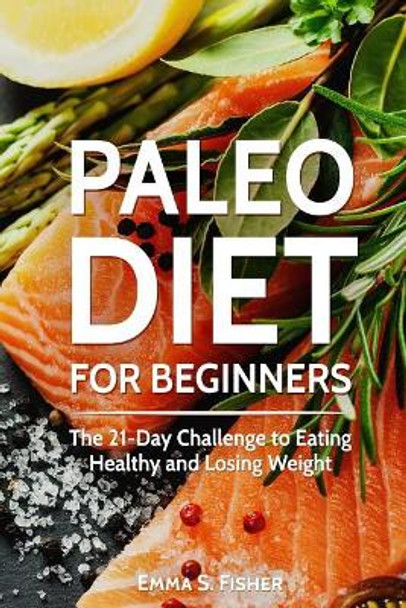 Paleo Diet for Beginners: The 21-Day Challenge to Eating Healthy and Losing Weight by Emma S Fisher 9781548723347
