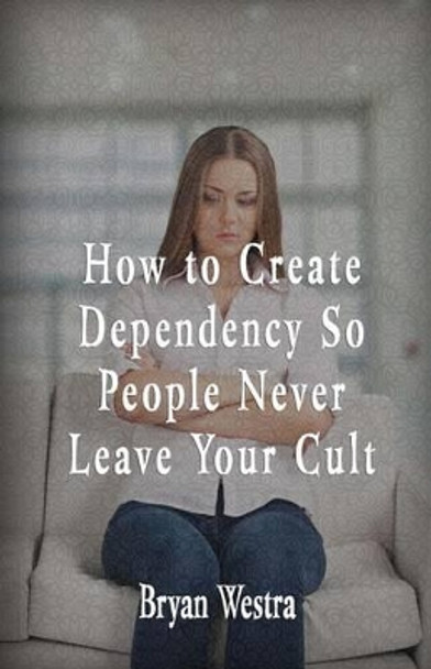 How To Create Dependency So People Never Leave Your Cult by Bryan Westra 9781533433954