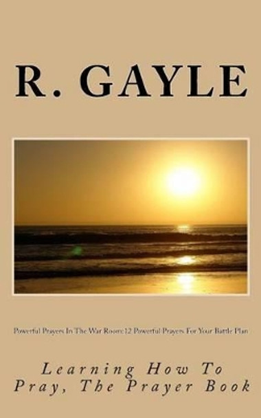 Powerful Prayers in the War Room: 12 Powerful Prayers for Your Battle Plan: Learning How to Pray, the Prayer Book by MR R a Gayle 9781537010649