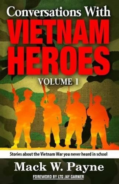 Conversations with Vietnam Heroes: Stories about the Vietnam War you never heard in school. by Mack W Payne 9781516805129