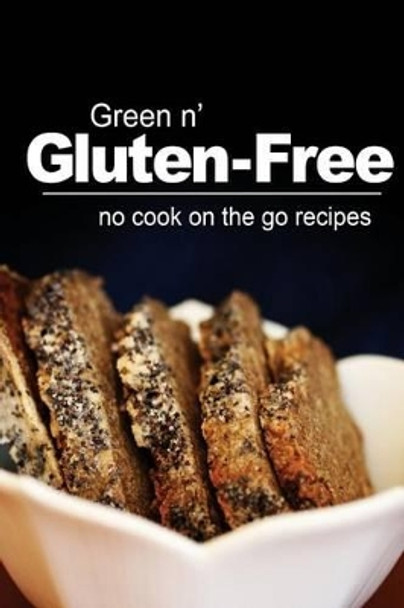 Green n' Gluten-Free - No Cook On the Go Recipes: Gluten-Free cookbook series for the real Gluten-Free diet eaters by Green N Free 9781496107794