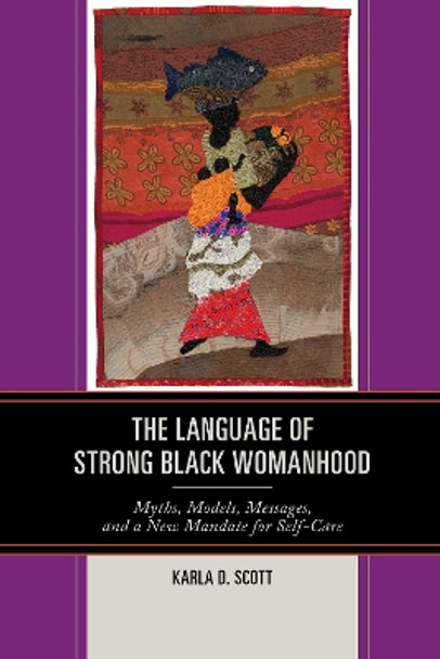 The Language of Strong Black Womanhood: Myths, Models, Messages, and a New Mandate for Self-Care by Karla D. Scott 9781498544108
