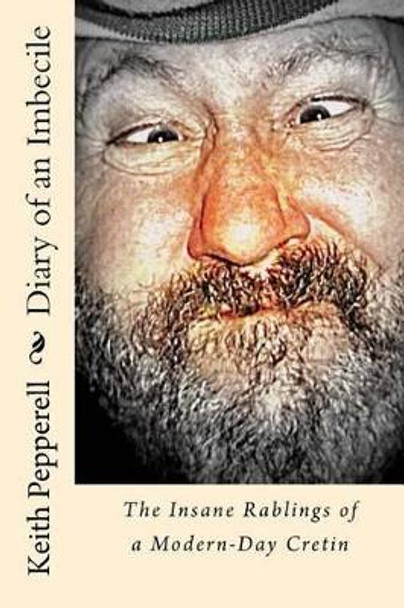 Diary of a Imbecile: The Insane Rablings of a Noted Modern-Day Cretin by Keith Pepperell 9781514830123