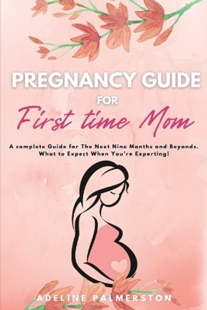 Pregnancy Guide for First Time Moms: A Complete Guide for The Next Nine Months And Beyond. What to Expect When You're Expecting by Adelina Palmerston 9781914128134