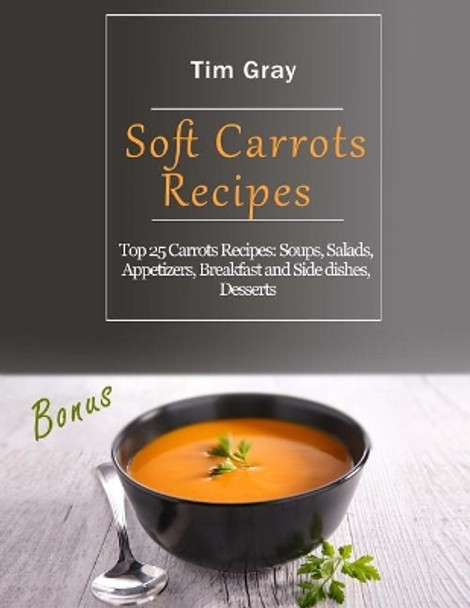 Soft Carrots Recipes: Top 25 Carrots Recipes: Soups, Salads, Appetizers, Breakfast and Side dishes, Desserts by Tim Gray 9781718705050