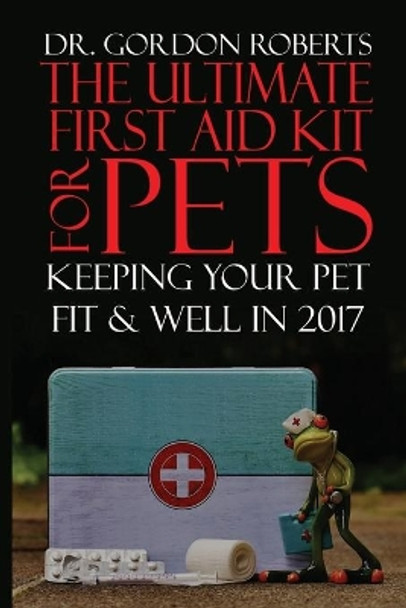 The Ultimate First Aid Kit for Pets: Keeping your pet well and fit in 2017 by Gordon Roberts Bvsc M 9781542912402