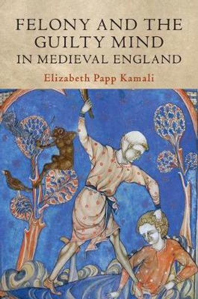 Felony and the Guilty Mind in Medieval England by Elizabeth Papp Kamali