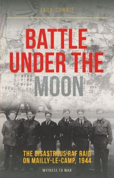 Battle Under the Moon: The Disastrous RAF Raid on Mailly-Le-Camp, 1944 by Jack Currie