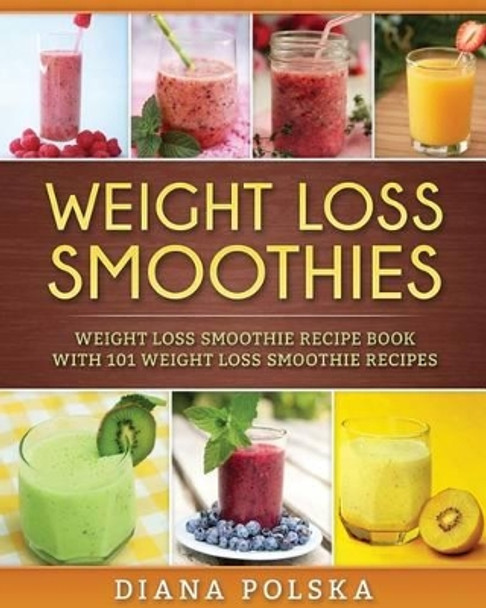 Weight Loss Smoothies: Weight Loss Smoothie Recipe Book with 101 Weight Loss Smoothie Recipes by Diana Polska 9781542602235