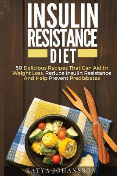 Insulin Resistance Diet: 50 Delicious Recipes That Can Aid In Weight Loss, Reduce Insulin Resistance And Help Prevent Prediabetes by Katya Johansson 9781537413488