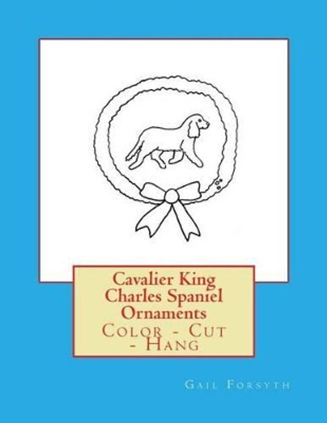 Cavalier King Charles Spaniel Ornaments: Color - Cut - Hang by Gail Forsyth 9781539504559