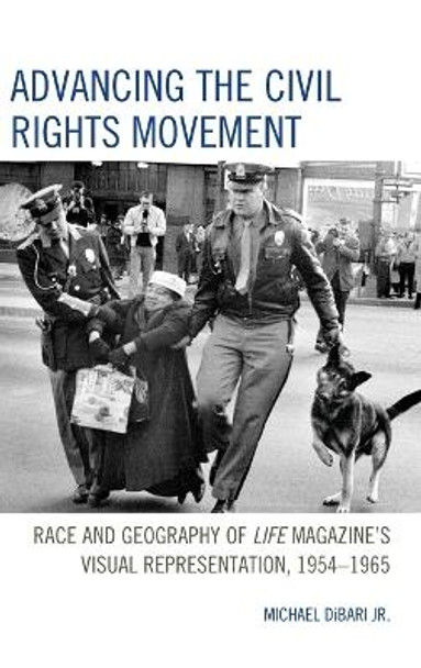 Advancing the Civil Rights Movement: Race and Geography of Life Magazine's Visual Representation, 1954-1965 by Michael, Jr. DiBari 9781498531535