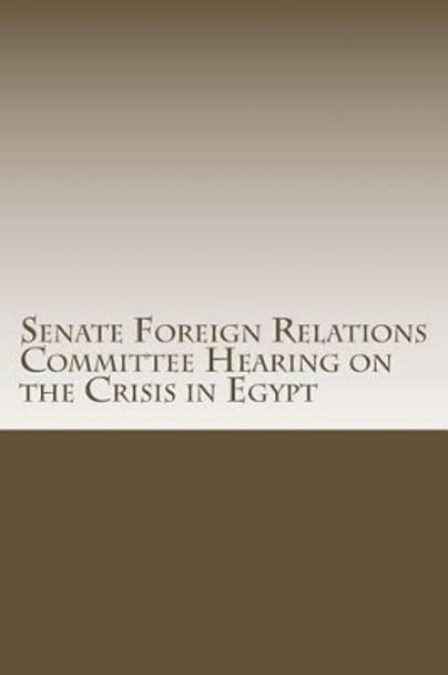 Senate Foreign Relations Committee Hearing on the Crisis in Egypt by U S Senate Committee on Foreign Relatio 9781499113983