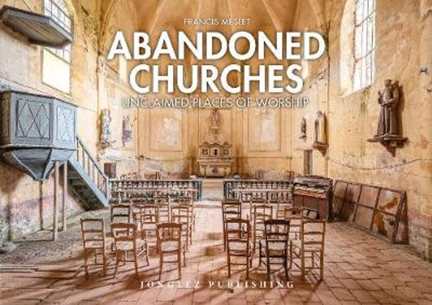 Abandoned Churches: Unclaimed Places of Worship by Francis Meslet