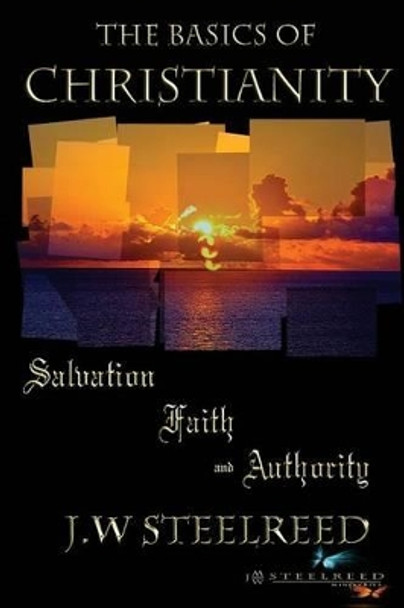 The Basics of Christianity Salvation, Faith and Authority by J W Steelreed 9781497371804