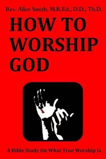 How To Worship God: A Bible Study On What True Worship Is by Allen Smith 9781514360118