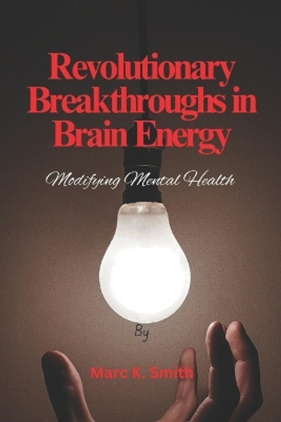 Revolutionary Breakthroughs in Brain Energy: Modifying Mental Health by Marc K Smith 9798865532279