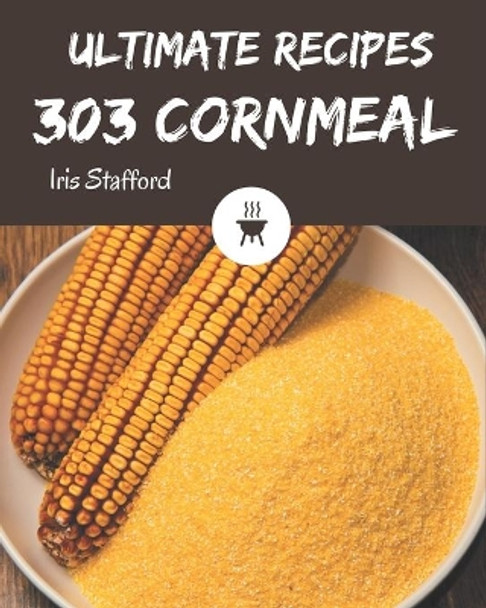 303 Ultimate Cornmeal Recipes: Start a New Cooking Chapter with Cornmeal Cookbook! by Iris Stafford 9798577996796