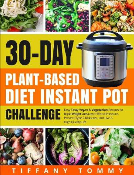 30-day Plant-Based Diet Instant Pot Challenge: Easy Tasty Vegan & Vegetarian Recipes for Rapid Weight Loss, Lower Blood Pressure, Prevent Type 2 Diabetes, and Live A High Quality Life by Tiffany Tommy 9798668446988