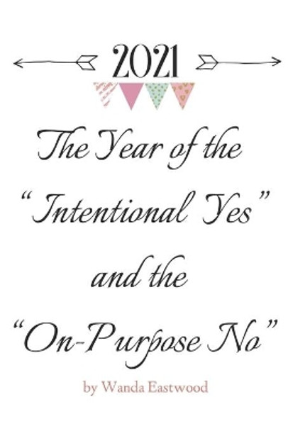 2021 The Year of the Intentional Yes and the On-Purpose No: 2021 The Year of the Intentional Yes and the On-Purpose No by Wanda L Eastwood 9798709026872