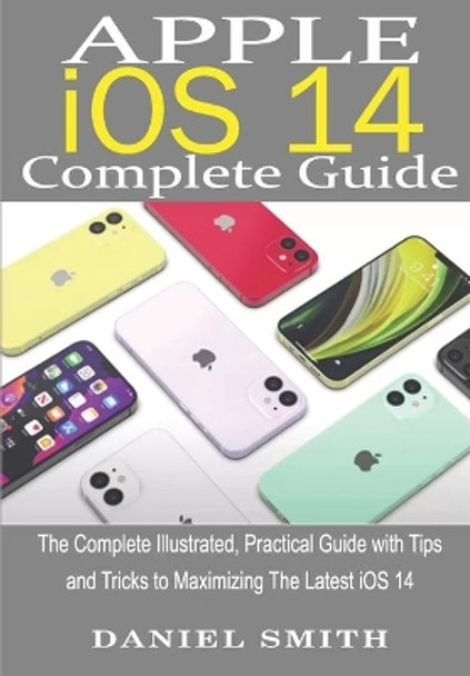 Apple iOS 14 Complete Guide: The Complete Illustrated, Practical Guide with Tips and Tricks to Maximizing the latest iOS 14 by Daniel Smith 9798693079595