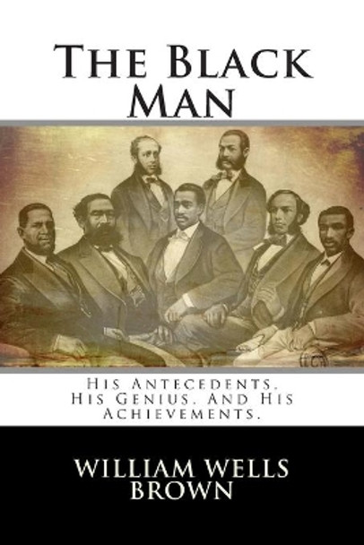 The Black Man: His Antecedents, His Genius, and His Achievements. by William Wells Brown 9781484010556