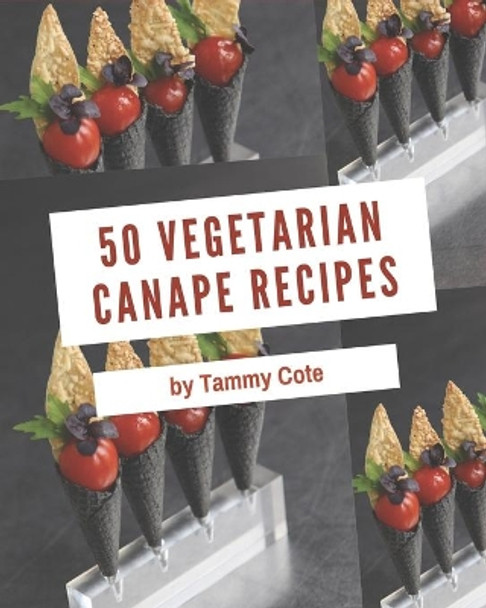 50 Vegetarian Canape Recipes: Vegetarian Canape Cookbook - All The Best Recipes You Need are Here! by Tammy Cote 9798677914683
