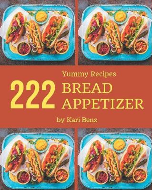 222 Yummy Bread Appetizer Recipes: The Best-ever of Yummy Bread Appetizer Cookbook by Kari Benz 9798682729616