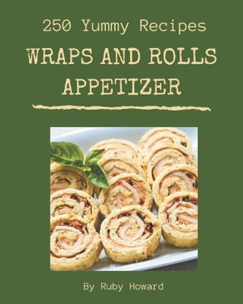 250 Yummy Wraps And Rolls Appetizer Recipes: A Yummy Wraps And Rolls Appetizer Cookbook You Will Love by Ruby Howard 9798682765256