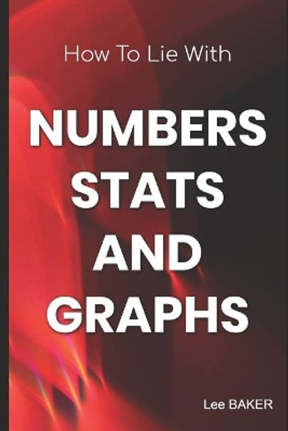 How to Lie with Numbers, Stats & Graphs by Lee Baker 9798651406098