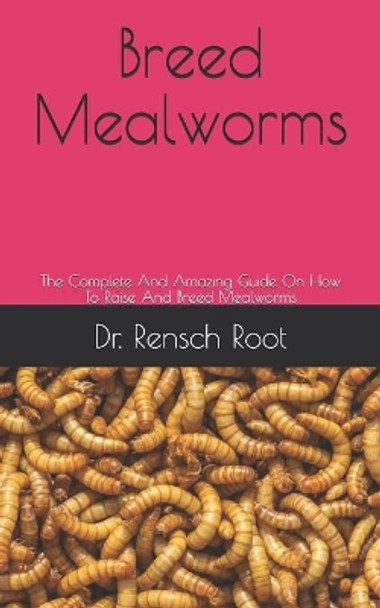 Breed Mealworms: The Complete And Amazing Guide On How To Raise And Breed Mealworms by Dr Rensch Root 9798649517874