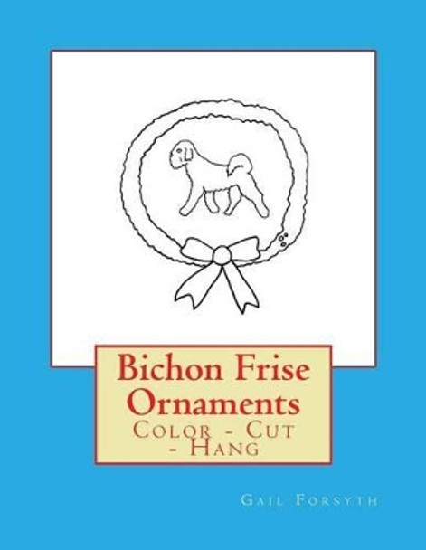 Bichon Frise Ornaments: Color - Cut - Hang by Gail Forsyth 9781537095738