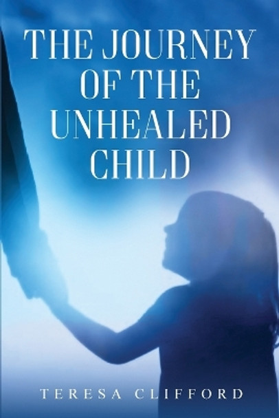 The Journey of the Unhealed Child: Healing a fragmented self from childhood sexual trauma with self-resilience, love and compassion. by Teresa Clifford 9781916964471