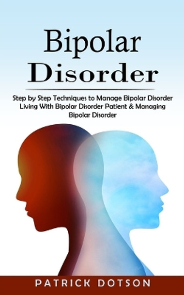 Bipolar Disorder: Step by Step Techniques to Manage Bipolar Disorder (Living With Bipolar Disorder Patient & Managing Bipolar Disorder) by Patrick Dotson 9781775267249
