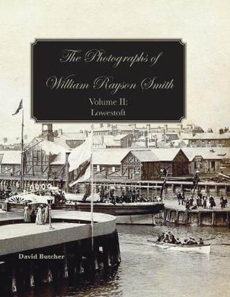 The Photographs of William Rayson Smith Volume II: Lowestoft by David Butcher 9781909796782