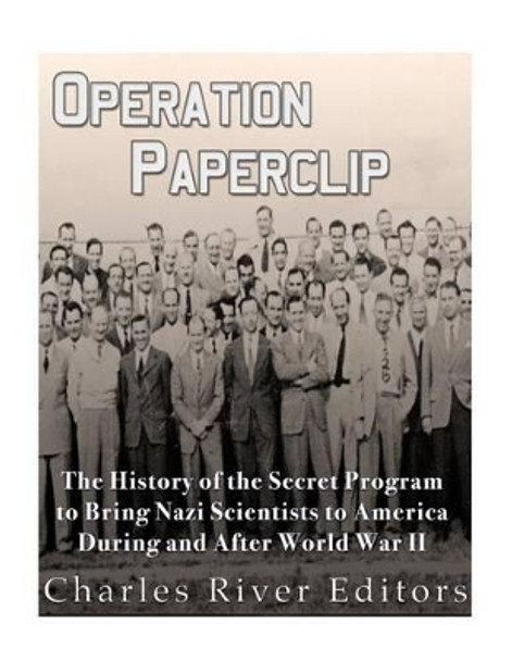 Operation Paperclip: The History of the Secret Program to Bring Nazi Scientists to America During and After World War II by Charles River Editors 9781542766494