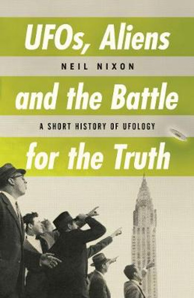 UFOs, Aliens and the Battle for the Truth: A Short History of UFOlogy by Neil Nixon