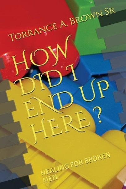 How Did I End Up Here ?: Healing for Broken Men by Torrance a Brown Sr 9781549936555